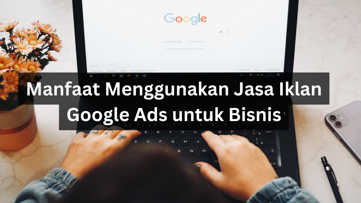 Manfaat Menggunakan Jasa Iklan Google Ads untuk Bisnis